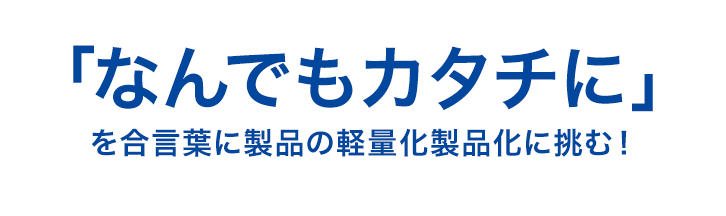 「何でもカタチに」を合言葉に製品の軽量化製品化に挑む！